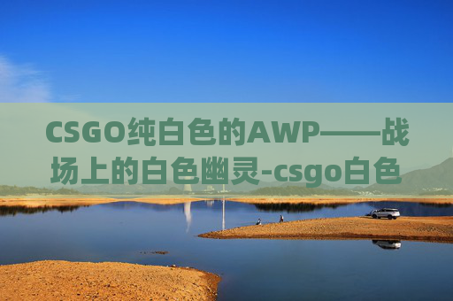 CSGO纯白色的AWP——战场上的白色幽灵-csgo白色awp叫什么