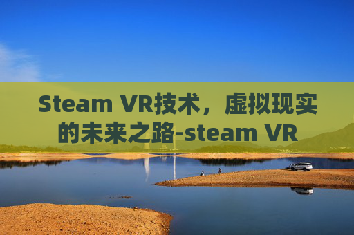 Steam VR技术，虚拟现实的未来之路-steam VR