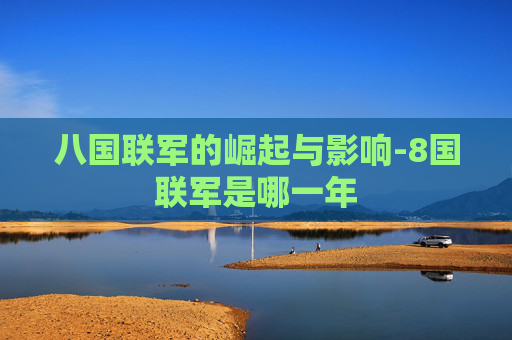 八国联军的崛起与影响-8国联军是哪一年