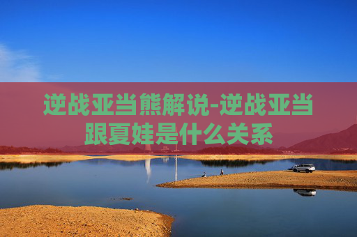 逆战亚当熊解说-逆战亚当跟夏娃是什么关系