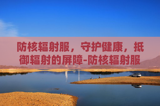 防核辐射服，守护健康，抵御辐射的屏障-防核辐射服多少钱一套