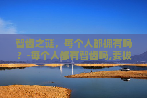 智齿之谜，每个人都拥有吗？-每个人都有智齿吗,要拔吗