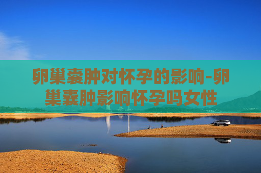 卵巢囊肿对怀孕的影响-卵巢囊肿影响怀孕吗女性