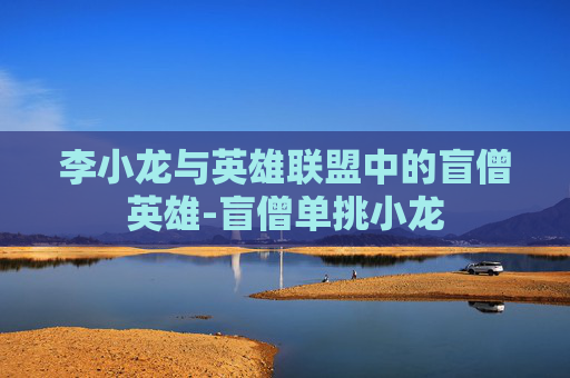 李小龙与英雄联盟中的盲僧英雄-盲僧单挑小龙