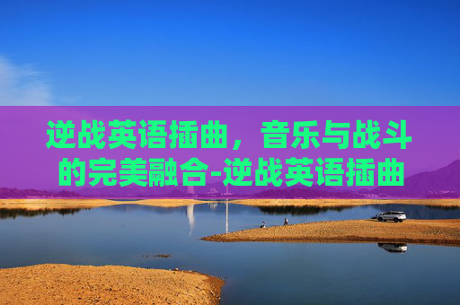 逆战英语插曲，音乐与战斗的完美融合-逆战英语插曲有哪些