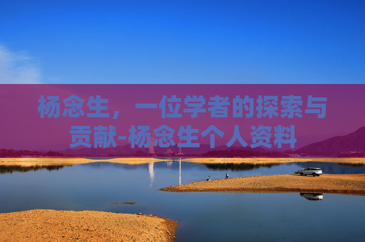 杨念生，一位学者的探索与贡献-杨念生个人资料