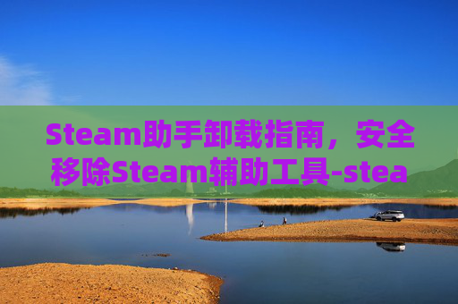 Steam助手卸载指南，安全移除Steam辅助工具-steam软件卸载