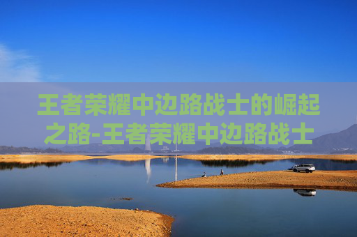 王者荣耀中边路战士的崛起之路-王者荣耀中边路战士有哪些