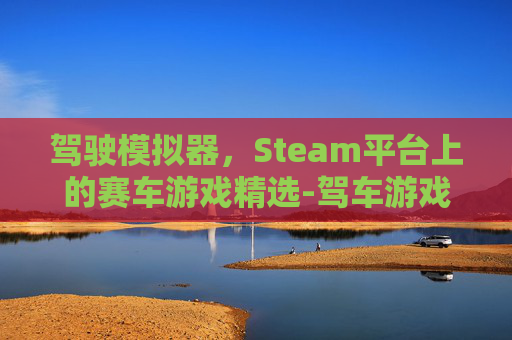 驾驶模拟器，Steam平台上的赛车游戏精选-驾车游戏模拟驾驶游戏手机版驾车
