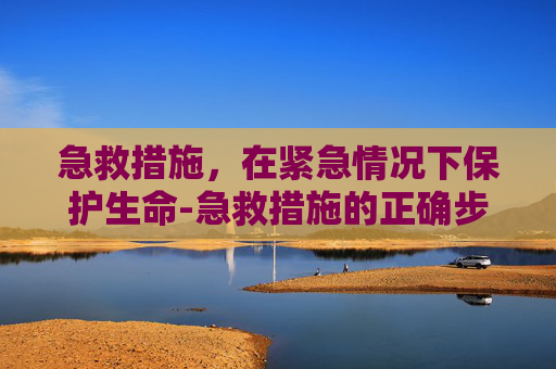 急救措施，在紧急情况下保护生命-急救措施的正确步骤