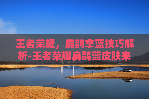 王者荣耀，扁鹊拿蓝技巧解析-王者荣耀扁鹊蓝皮肤来源解析