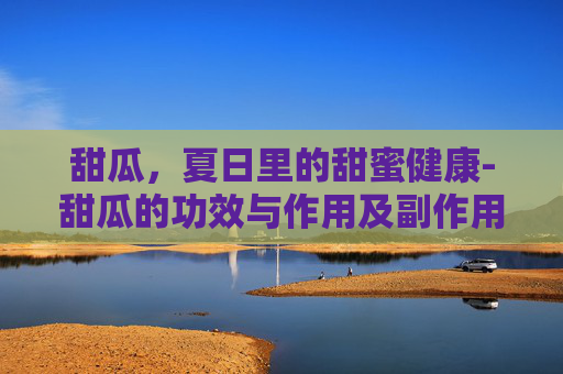甜瓜，夏日里的甜蜜健康-甜瓜的功效与作用及副作用
