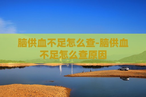 脑供血不足怎么查-脑供血不足怎么查原因