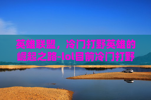 英雄联盟，冷门打野英雄的崛起之路-lol目前冷门打野英雄有哪些