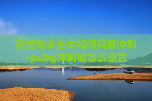 在绝地求生中如何向前冲刺-pubg冲刺键怎么设置