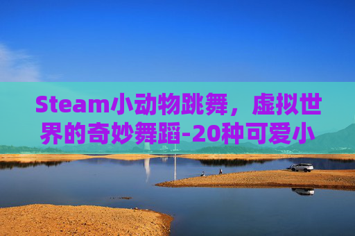Steam小动物跳舞，虚拟世界的奇妙舞蹈-20种可爱小动物跳舞