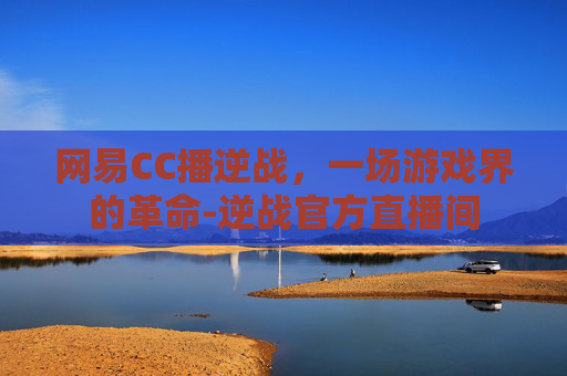 网易CC播逆战，一场游戏界的革命-逆战官方直播间