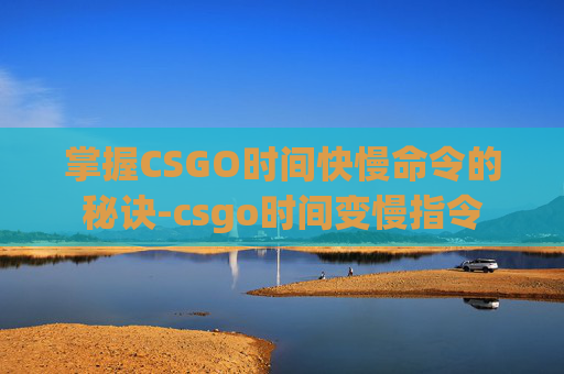 掌握CSGO时间快慢命令的秘诀-csgo时间变慢指令