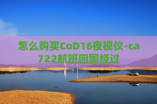 怎么购买CoD16夜视仪-ca722航班回国经过