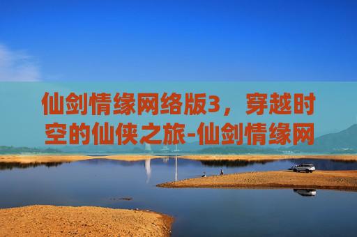 仙剑情缘网络版3，穿越时空的仙侠之旅-仙剑情缘网络版叁