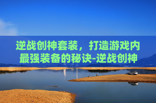 逆战创神套装，打造游戏内最强装备的秘诀-逆战创神套装怎么获得