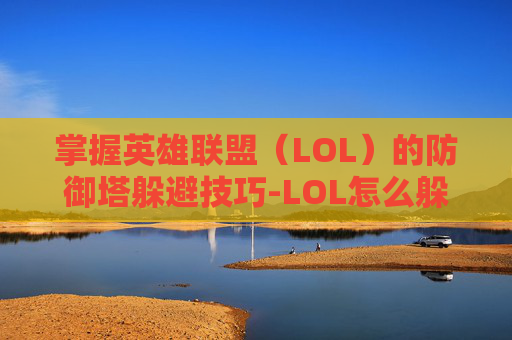 掌握英雄联盟（LOL）的防御塔躲避技巧-LOL怎么躲技能