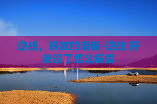 逆战，好友的消逝-逆战 好友没了怎么恢复