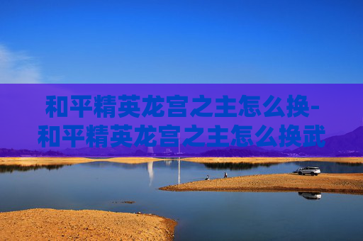 和平精英龙宫之主怎么换-和平精英龙宫之主怎么换武器
