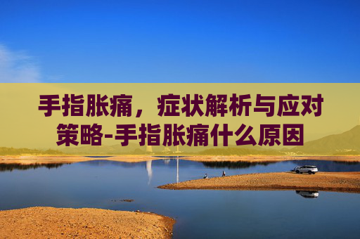 手指胀痛，症状解析与应对策略-手指胀痛什么原因