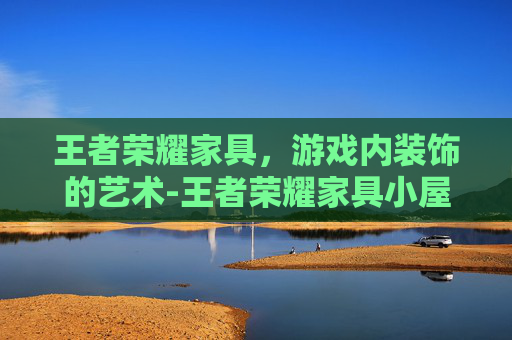 王者荣耀家具，游戏内装饰的艺术-王者荣耀家具小屋怎么进