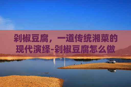剁椒豆腐，一道传统湘菜的现代演绎-剁椒豆腐怎么做好吃