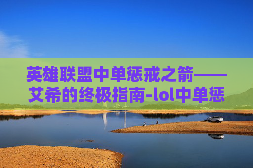 英雄联盟中单惩戒之箭——艾希的终极指南-lol中单惩戒之箭怎么用