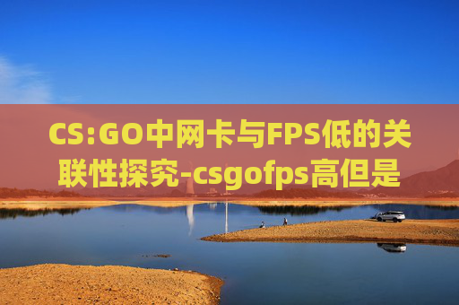 CS:GO中网卡与FPS低的关联性探究-csgofps高但是卡顿