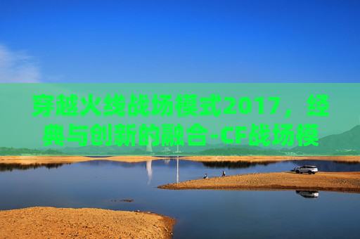 穿越火线战场模式2017，经典与创新的融合-CF战场模式20级比1级高多少伤害