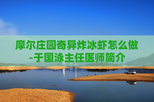 摩尔庄园奇异炸冰虾怎么做-于国泳主任医师简介