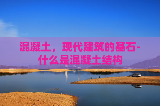 混凝土，现代建筑的基石-什么是混凝土结构