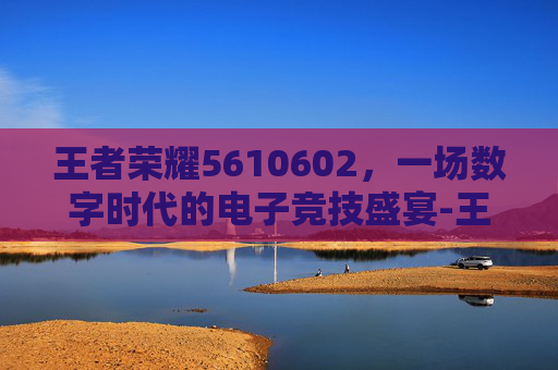 王者荣耀5610602，一场数字时代的电子竞技盛宴-王者荣耀国际服