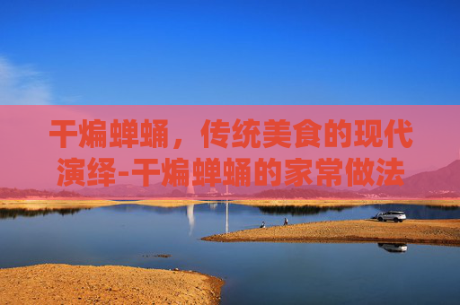 干煸蝉蛹，传统美食的现代演绎-干煸蝉蛹的家常做法大全