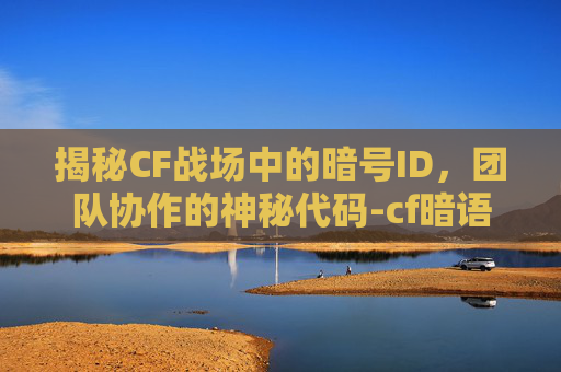 揭秘CF战场中的暗号ID，团队协作的神秘代码-cf暗语大全