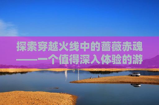 探索穿越火线中的蔷薇赤魂——一个值得深入体验的游戏角色-于国泳主任医师简介