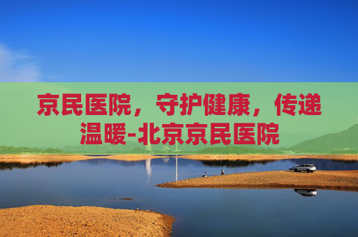 京民医院，守护健康，传递温暖-北京京民医院