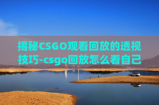 揭秘CSGO观看回放的透视技巧-csgo回放怎么看自己视角