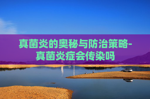 真菌炎的奥秘与防治策略-真菌炎症会传染吗