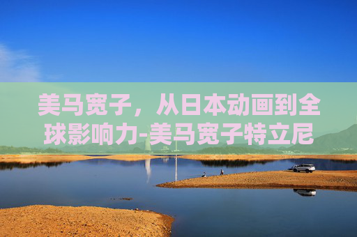 美马宽子，从日本动画到全球影响力-美马宽子特立尼达