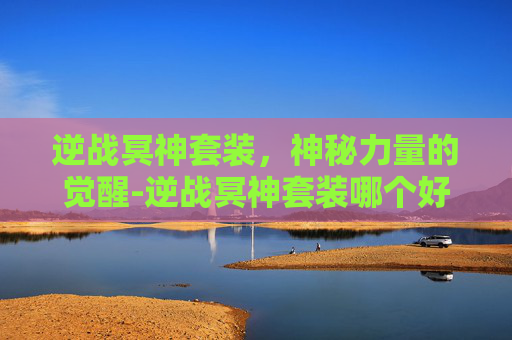 逆战冥神套装，神秘力量的觉醒-逆战冥神套装哪个好