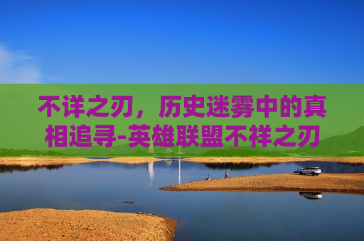 不详之刃，历史迷雾中的真相追寻-英雄联盟不祥之刃