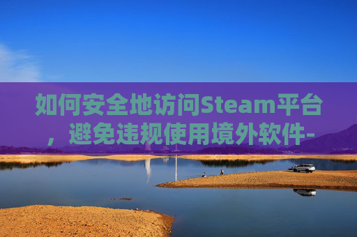 如何安全地访问Steam平台，避免违规使用境外软件-steam怎么取消账号注销