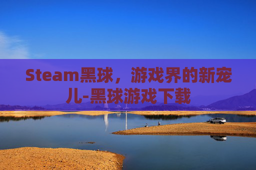 Steam黑球，游戏界的新宠儿-黑球游戏下载