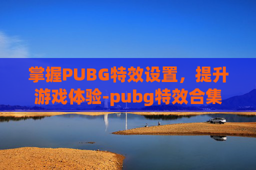 掌握PUBG特效设置，提升游戏体验-pubg特效合集