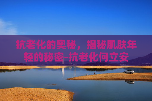 抗老化的奥秘，揭秘肌肤年轻的秘密-抗老化何立安